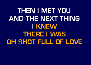 THEN I MET YOU
AND THE NEXT THING
I KNEW
THERE I WAS
0H SHOT FULL OF LOVE