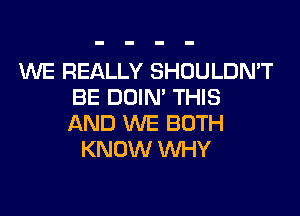 WE REALLY SHOULDN'T
BE DOIN' THIS

AND WE BOTH
KNOW WHY