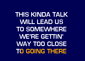 THIS KINDA TALK
WLL LEAD US
TO SOMEWHERE
1WE'RE GE'I'I'IN'
WAY T00 CLOSE

TO GOING THERE l