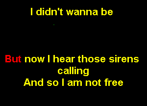 I didn't wanna be

But now I hear those sirens

calling
And so I am not free