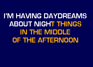 I'M Hl-W'ING DAYDREAMS
ABOUT NIGHT THINGS
IN THE MIDDLE
OF THE AFTERNOON