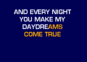 AND EVERY NIGHT
YOU MAKE MY
DAYDREAMS

COME TRUE