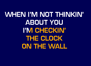 1WHEN I'M NOT THINKIN'
ABOUT YOU
I'M CHECKIN'

THE CLOCK
ON THE WALL