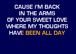 CAUSE I'M BACK
IN THE ARMS
OF YOUR SWEET LOVE
WHERE MY THOUGHTS
HAVE BEEN ALL DAY