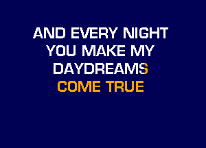 AND EVERY NIGHT
YOU MAKE MY
DAYDREAMS

COME TRUE