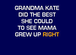 GRANDMA KATE
DID THE BEST
SHE COULD
TO SEE MAMA
GREW UP RIGHT

g
