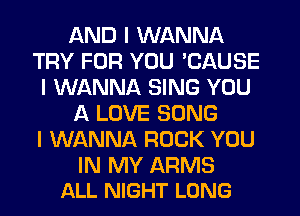 AND I WANNA
TRY FOR YOU 'CAUSE
I WANNA SING YOU
A LOVE SONG
I WANNA ROCK YOU

IN MY ARMS
ALL NIGHT LONG