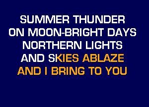 SUMMER THUNDER
0N MOON-BRIGHT DAYS
NORTHERN LIGHTS
AND SKIES ABLAZE
AND I BRING TO YOU