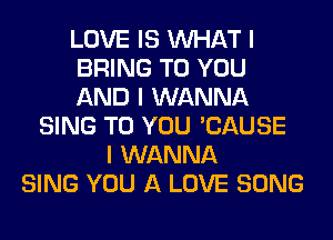 LOVE IS INHAT I
BRING TO YOU
AND I WANNA
SING TO YOU 'CAUSE
I WANNA
SING YOU A LOVE SONG