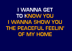 I WANNA GET
TO KNOW YOU
I WANNA SHOW YOU
THE PEACEFUL FEELIM
OF MY HOME