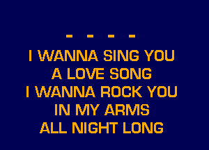 I WANNA SING YOU
A LOVE SONG

I WANNA ROCK YOU
IN MY ARMS
ALL NIGHT LONG