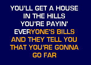 YOU'LL GET A HOUSE
IN THE HILLS
YOU'RE PAYIN'
EVERYONE'S BILLS
AND THEY TELL YOU
THAT YOU'RE GONNA
GO FAR