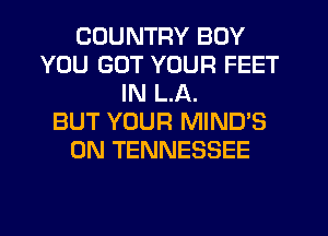 COUNTRY BOY
YOU GOT YOUR FEET
IN LA.

BUT YOUR MIND'S
0N TENNESSEE