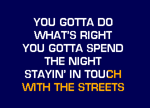 YOU GOTTA DD
WHATS RIGHT
YOU GOTTA SPEND
THE NIGHT
STAYIN' IN TOUCH
WTH THE STREETS