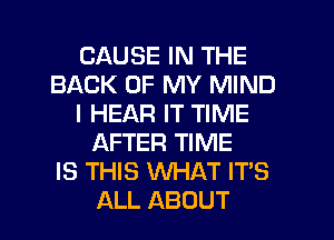 CAUSE IN THE
BACK OF MY MIND
I HEAR IT TIME
AFTER TIME
IS THIS WHAT IT'S
ALL ABOUT