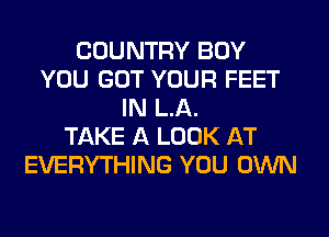COUNTRY BOY
YOU GOT YOUR FEET
IN LA.

TAKE A LOOK AT
EVERYTHING YOU OWN