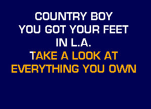 COUNTRY BOY
YOU GOT YOUR FEET
IN LA.

TAKE A LOOK AT
EVERYTHING YOU OWN