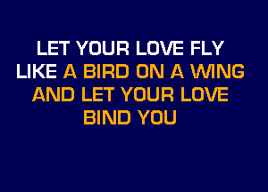 LET YOUR LOVE FLY
LIKE A BIRD ON A WING
AND LET YOUR LOVE
BIND YOU