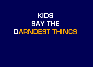 KIDS
SAY THE
DARNDEST THINGS