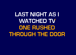 LAST NIGHT AS I
WATCHED TV

ONE RUSHED
THROUGH THE DOOR
