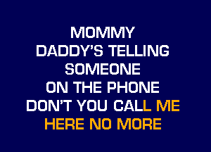MDMMY
DADDY'S TELLING
SOMEONE
ON THE PHONE
DON'T YOU CALL ME
HERE NO MORE