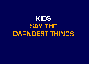KIDS
SAY THE

DARNDEST THINGS