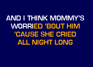AND I THINK MOMMY'S
WORRIED 'BOUT HIM
'CAUSE SHE CRIED
ALL NIGHT LONG