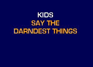 KIDS
SAY THE
DARNDEST THINGS