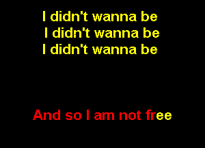 I didn't wanna be
I didn't wanna be
I didn't wanna be

And so I am not free