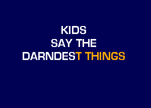 KIDS
SAY THE

DARNDEST THINGS