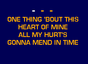 ONE THING 'BOUT THIS
HEART OF MINE
ALL MY HURTS

GONNA MEND IN TIME