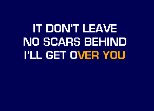 IT DON'T LEAVE
N0 SCARS BEHIND
I'LL GET OVER YOU