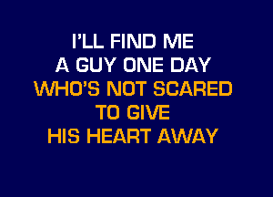 I'LL FIND ME
A GUY ONE DAY
WHO'S NOT SCARED

TO GIVE
HIS HEART AWAY