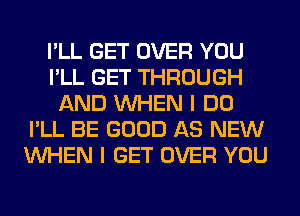 I'LL GET OVER YOU
I'LL GET THROUGH
AND WHEN I DO
I'LL BE GOOD AS NEW
WHEN I GET OVER YOU