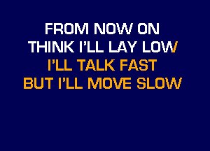 FROM NOW ON
THINK I'LL LAY LOW
PLL TALK FAST

BUT I'LL MOVE SLOW