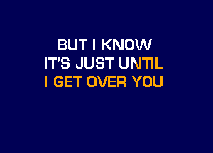 BUT I KNOW
ITS JUST UNTIL

I GET OVER YOU