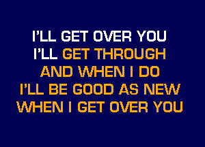 I'LL GET OVER YOU
I'LL GET THROUGH
AND WHEN I DO
I'LL BE GOOD AS NEW
WHEN I GET OVER YOU