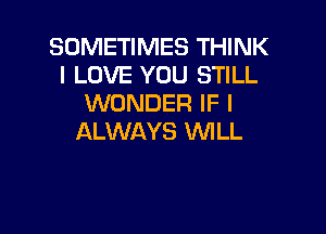 SOMETIMES THINK
I LOVE YOU STILL
WONDER IF I

ALWAYS WLL