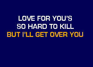 LOVE FOR YOU'S
SO HARD TO KILL

BUT I'LL GET OVER YOU