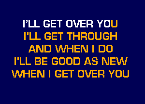 I'LL GET OVER YOU
I'LL GET THROUGH
AND WHEN I DO
I'LL BE GOOD AS NEW
WHEN I GET OVER YOU