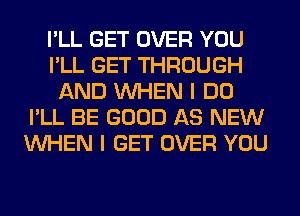 I'LL GET OVER YOU
I'LL GET THROUGH
AND WHEN I DO
I'LL BE GOOD AS NEW
WHEN I GET OVER YOU