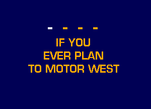 IF YOU

EVER PLAN
TO MOTOR WEST