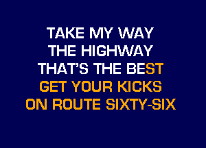 TAKE MY WAY
THE HIGHWAY
THAT'S THE BEST
GET YOUR KICKS
0N ROUTE SlXTY-SIX