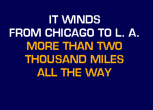 IT WINDS
FROM CHICAGO T0 L. A.
MORE THAN TWO
THOUSAND MILES
ALL THE WAY