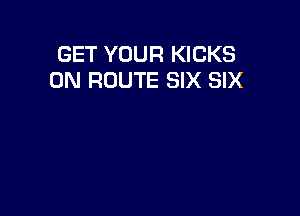 GET YOUR KICKS
0N ROUTE SIX SIX