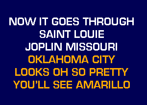 NOW IT GOES THROUGH
SAINT LOUIE
JOPLIN MISSOURI
OKLAHOMA CITY
LOOKS 0H 80 PRETTY
YOU'LL SEE AMARILLO