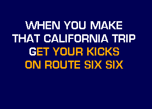 WHEN YOU MAKE
THAT CALIFORNIA TRIP
GET YOUR KICKS
0N ROUTE SIX SIX