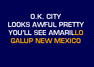 0.K. CITY
LOOKS AWFUL PRETTY
YOU'LL SEE AMARILLO

GALUP NEW MEXICO