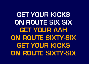 GET YOUR KICKS
0N ROUTE SIX SIX
GET YOUR AAH
0N ROUTE SIXTY-SIX
GET YOUR KICKS
0N ROUTE SlXTY-SIX