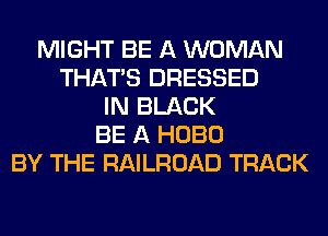 MIGHT BE A WOMAN
THAT'S DRESSED
IN BLACK
BE A HOBO
BY THE RAILROAD TRACK